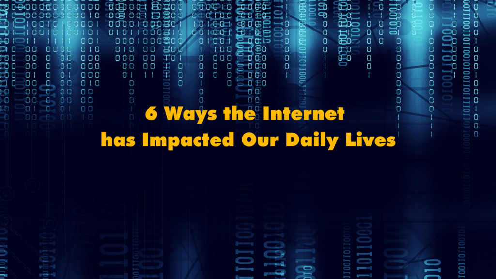 6 Ways the Internet has Impacted Our Daily Lives